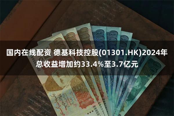 国内在线配资 德基科技控股(01301.HK)2024年总收益增加约33.4%至3.7亿元