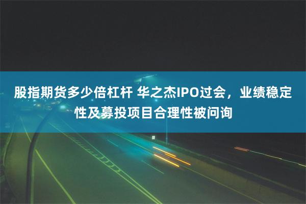 股指期货多少倍杠杆 华之杰IPO过会，业绩稳定性及募投项目合理性被问询
