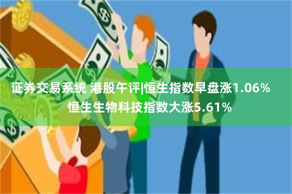 证券交易系统 港股午评|恒生指数早盘涨1.06%     恒生生物科技指数大涨5.61%