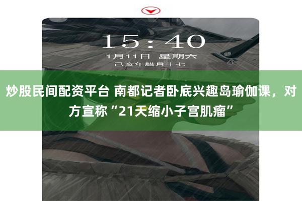 炒股民间配资平台 南都记者卧底兴趣岛瑜伽课，对方宣称“21天缩小子宫肌瘤”