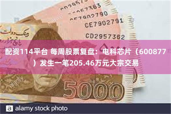 配资114平台 每周股票复盘：电科芯片（600877）发生一笔205.46万元大宗交易