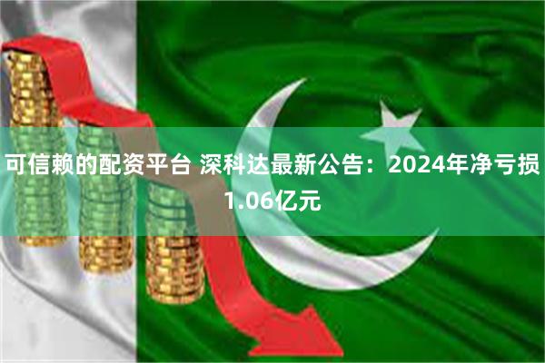 可信赖的配资平台 深科达最新公告：2024年净亏损1.06亿元