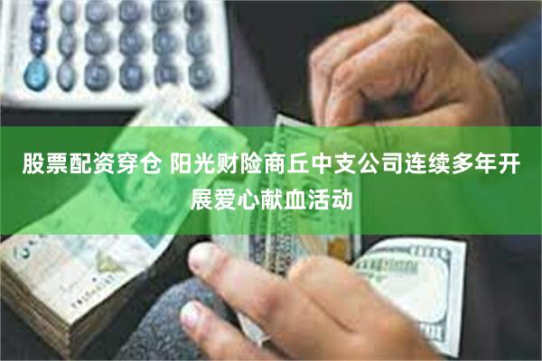 股票配资穿仓 阳光财险商丘中支公司连续多年开展爱心献血活动