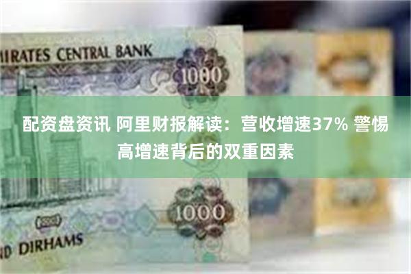 配资盘资讯 阿里财报解读：营收增速37% 警惕高增速背后的双重因素