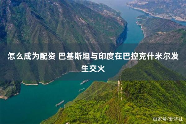 怎么成为配资 巴基斯坦与印度在巴控克什米尔发生交火