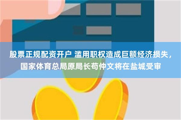 股票正规配资开户 滥用职权造成巨额经济损失，国家体育总局原局长苟仲文将在盐城受审