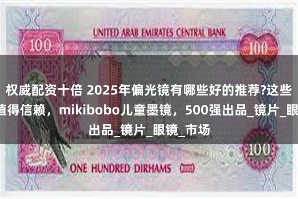 权威配资十倍 2025年偏光镜有哪些好的推荐?这些品牌很值得信赖，mikibobo儿童墨镜，500强出品_镜片_眼镜_市场