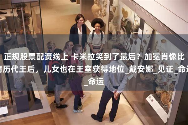 正规股票配资线上 卡米拉笑到了最后？加冕肖像比肩历代王后，儿女也在王室获得地位_戴安娜_见证_命运