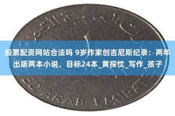 股票配资网站合法吗 9岁作家创吉尼斯纪录：两年出版两本小说，目标24本_黄探忱_写作_孩子