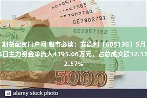 期货配资门户网 股市必读：安德利（605198）5月15日主力资金净流入4195.06万元，占总成交额12.57%