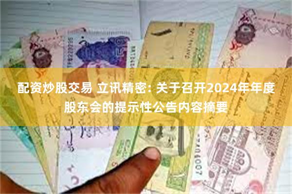 配资炒股交易 立讯精密: 关于召开2024年年度股东会的提示性公告内容摘要