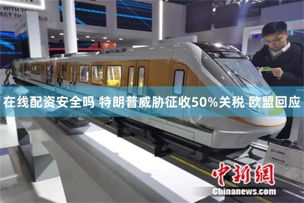 在线配资安全吗 特朗普威胁征收50%关税 欧盟回应