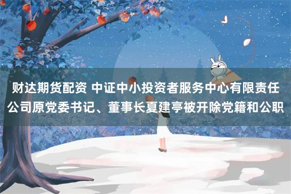 财达期货配资 中证中小投资者服务中心有限责任公司原党委书记、董事长夏建亭被开除党籍和公职