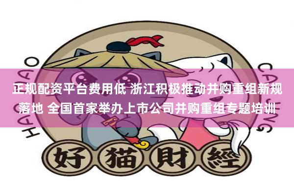 正规配资平台费用低 浙江积极推动并购重组新规落地 全国首家举办上市公司并购重组专题培训