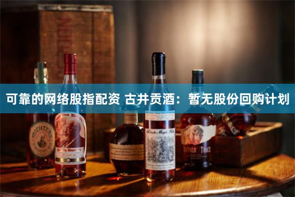 可靠的网络股指配资 古井贡酒：暂无股份回购计划