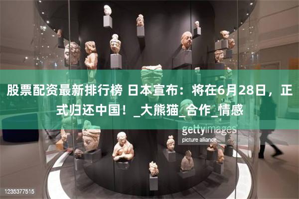 股票配资最新排行榜 日本宣布：将在6月28日，正式归还中国！_大熊猫_合作_情感