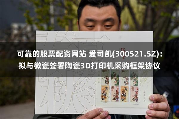 可靠的股票配资网站 爱司凯(300521.SZ)：拟与微瓷签署陶瓷3D打印机采购框架协议