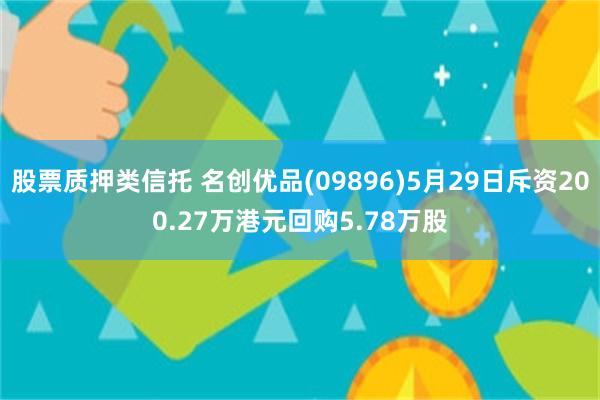 股票质押类信托 名创优品(09896)5月29日斥资200.27万港元回购5.78万股