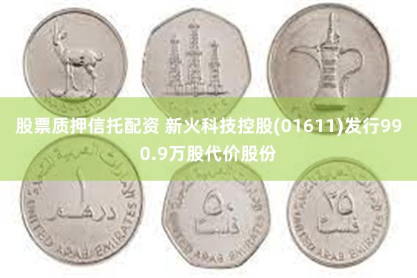 股票质押信托配资 新火科技控股(01611)发行990.9万股代价股份