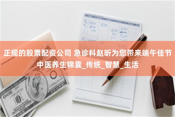 正规的股票配资公司 急诊科赵昕为您带来端午佳节中医养生锦囊_传统_智慧_生活