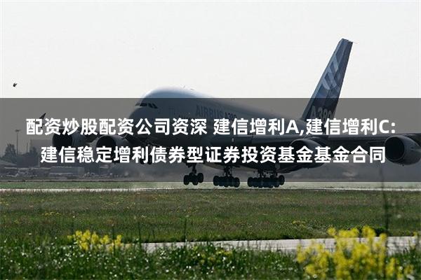 配资炒股配资公司资深 建信增利A,建信增利C: 建信稳定增利债券型证券投资基金基金合同