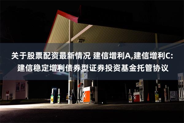 关于股票配资最新情况 建信增利A,建信增利C: 建信稳定增利债券型证券投资基金托管协议