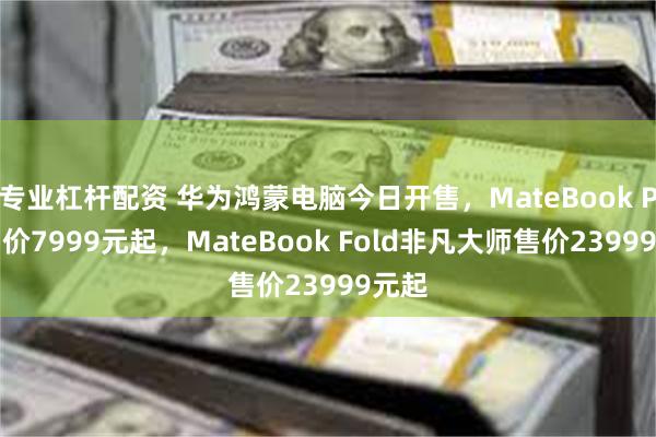 专业杠杆配资 华为鸿蒙电脑今日开售，MateBook Pro售价7999元起，MateBook Fold非凡大师售价23999元起