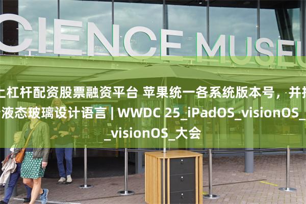 线上杠杆配资股票融资平台 苹果统一各系统版本号，并推出全新液态玻璃设计语言 | WWDC 25_iPadOS_visionOS_大会