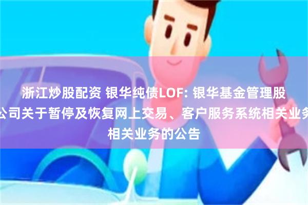 浙江炒股配资 银华纯债LOF: 银华基金管理股份有限公司关于暂停及恢复网上交易、客户服务系统相关业务的公告