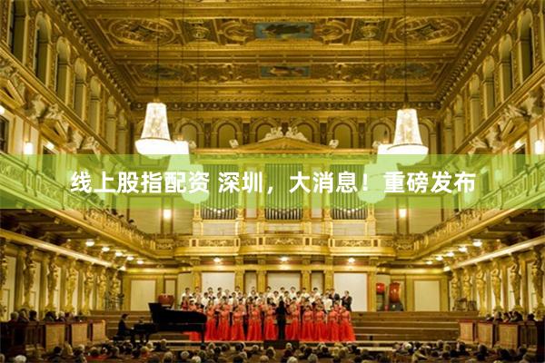线上股指配资 深圳，大消息！重磅发布