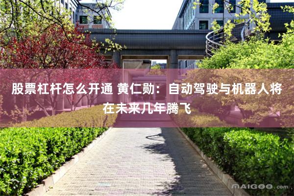 股票杠杆怎么开通 黄仁勋：自动驾驶与机器人将在未来几年腾飞