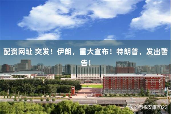 配资网址 突发！伊朗，重大宣布！特朗普，发出警告！