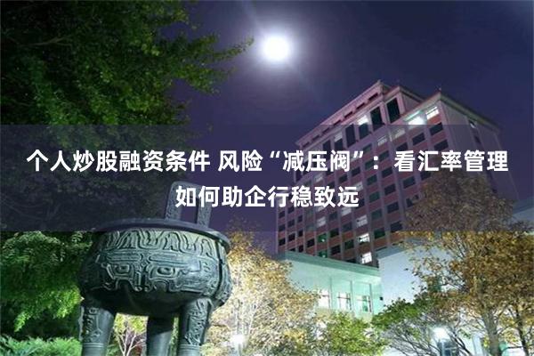 个人炒股融资条件 风险“减压阀”：看汇率管理如何助企行稳致远