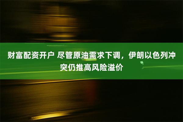 财富配资开户 尽管原油需求下调，伊朗以色列冲突仍推高风险溢价
