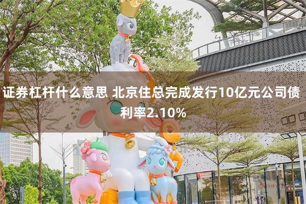 证券杠杆什么意思 北京住总完成发行10亿元公司债 利率2.10%