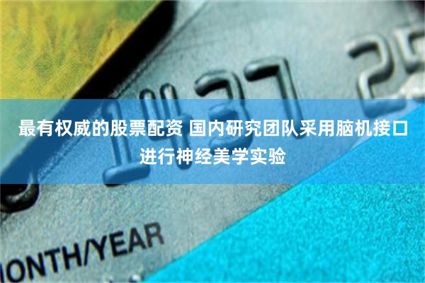 最有权威的股票配资 国内研究团队采用脑机接口进行神经美学实验