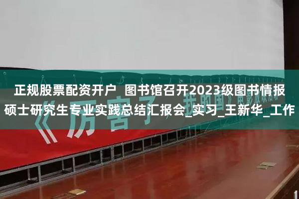 正规股票配资开户  图书馆召开2023级图书情报硕士研究生专业实践总结汇报会_实习_王新华_工作