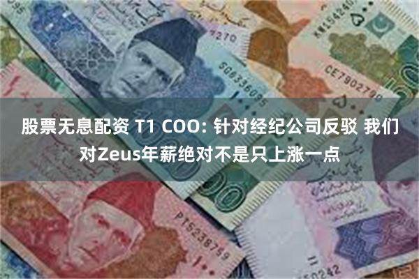 股票无息配资 T1 COO: 针对经纪公司反驳 我们对Zeus年薪绝对不是只上涨一点