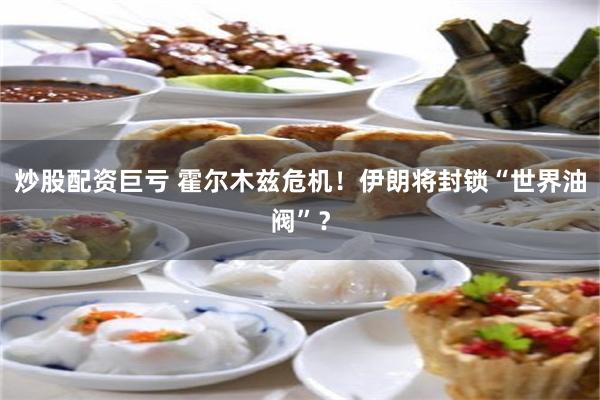 炒股配资巨亏 霍尔木兹危机！伊朗将封锁“世界油阀”？