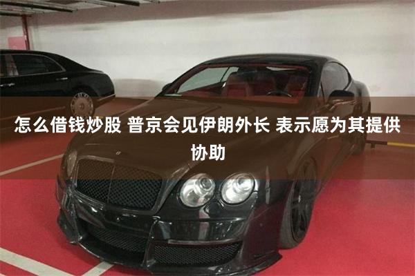 怎么借钱炒股 普京会见伊朗外长 表示愿为其提供协助