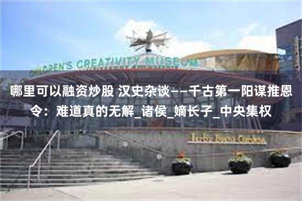 哪里可以融资炒股 汉史杂谈——千古第一阳谋推恩令：难道真的无解_诸侯_嫡长子_中央集权