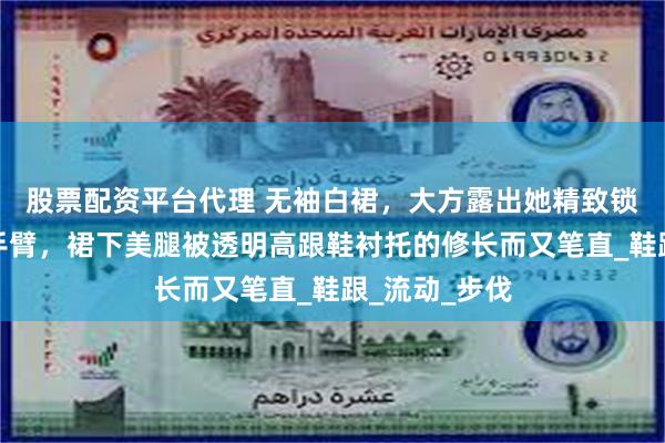 股票配资平台代理 无袖白裙，大方露出她精致锁骨和白皙的手臂，裙下美腿被透明高跟鞋衬托的修长而又笔直_鞋跟_流动_步伐