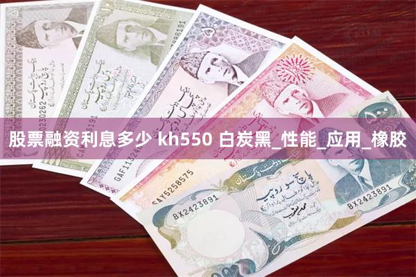 股票融资利息多少 kh550 白炭黑_性能_应用_橡胶