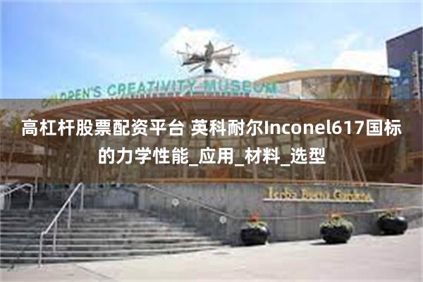高杠杆股票配资平台 英科耐尔Inconel617国标的力学性能_应用_材料_选型