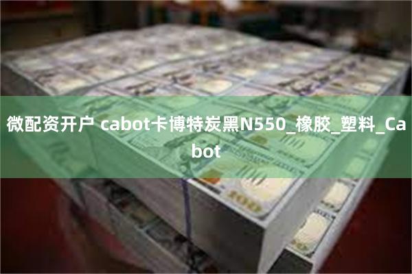 微配资开户 cabot卡博特炭黑N550_橡胶_塑料_Cabot