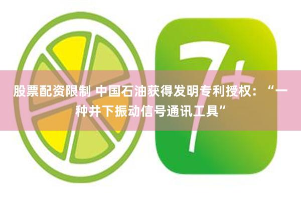 股票配资限制 中国石油获得发明专利授权：“一种井下振动信号通讯工具”