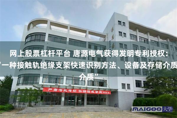 网上股票杠杆平台 唐源电气获得发明专利授权：“一种接触轨绝缘支架快速识别方法、设备及存储介质”