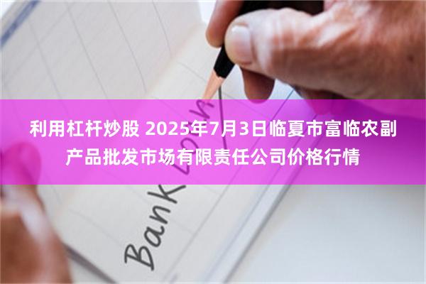 利用杠杆炒股 2025年7月3日临夏市富临农副产品批发市场有限责任公司价格行情