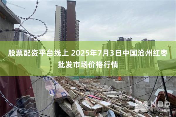 股票配资平台线上 2025年7月3日中国沧州红枣批发市场价格行情