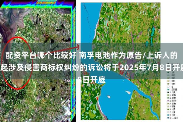 配资平台哪个比较好 南孚电池作为原告/上诉人的3起涉及侵害商标权纠纷的诉讼将于2025年7月8日开庭